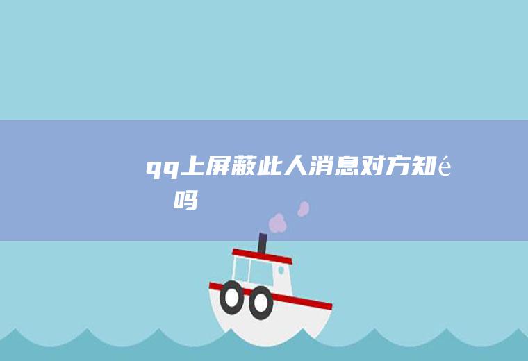 qq上屏蔽此人消息对方知道吗