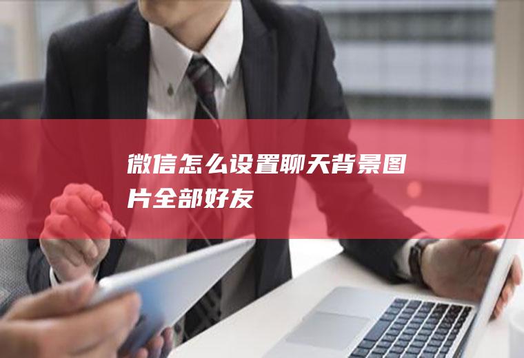 微信怎么设置聊天背景图片全部好友