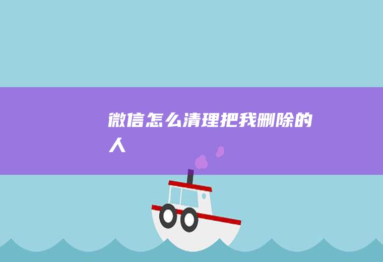 微信怎么清理把我删除的人
