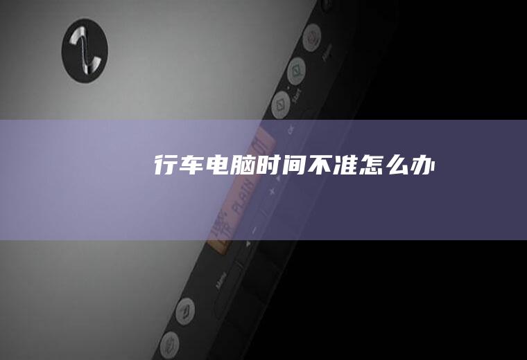 行车电脑时间不准怎么办