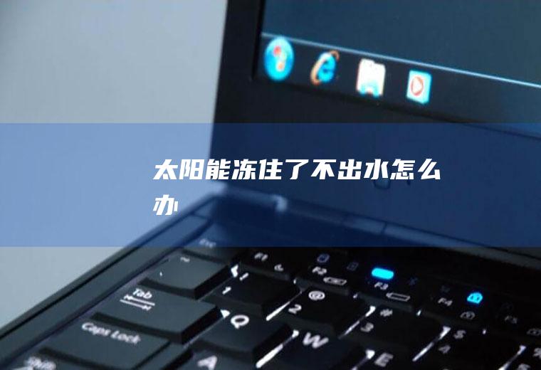 太阳能冻住了不出水怎么办