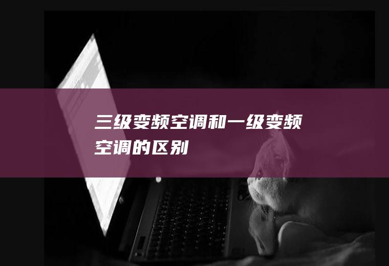 三级变频空调和一级变频空调的区别
