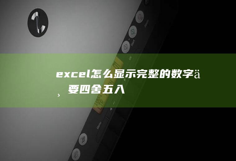 excel怎么显示完整的数字不要四舍五入