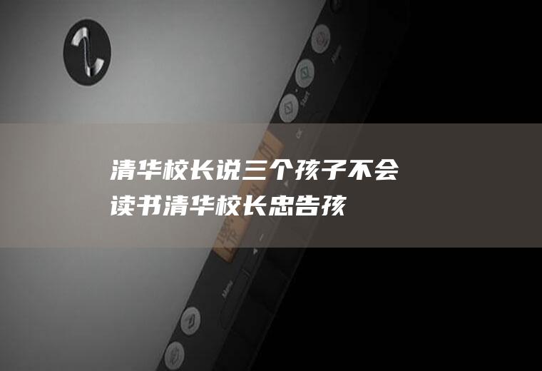 清华校长说三个孩子不会读书（清华校长忠告-孩子）