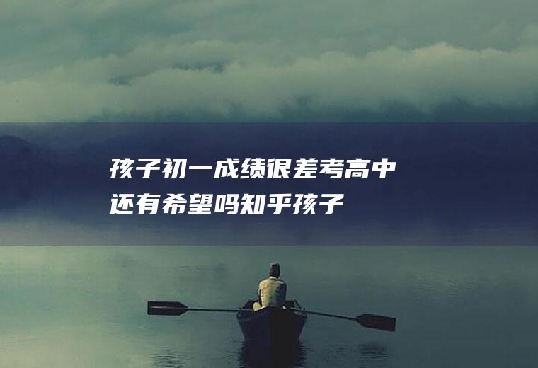 孩子初一成绩很差,考高中还有希望吗知乎（孩子初一成绩很差,考高中还有希望吗老师）