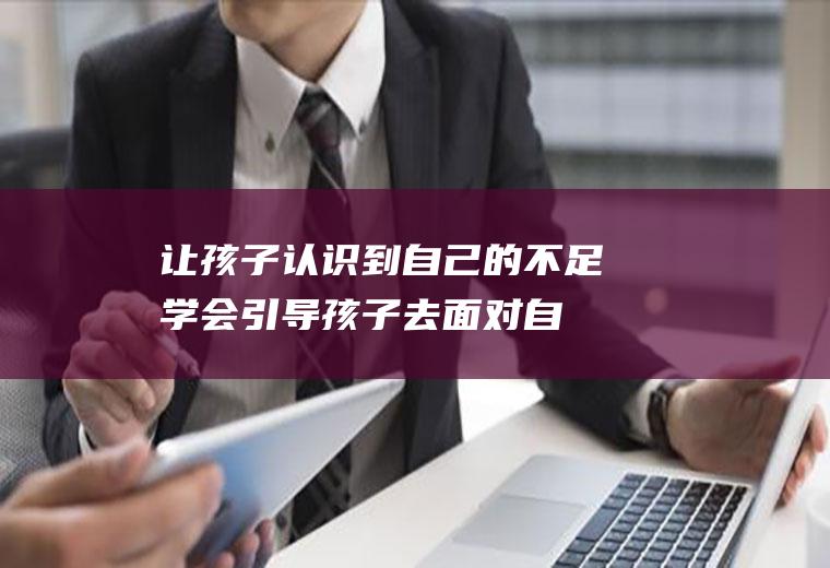让孩子认识到自己的不足（学会引导孩子去面对自己的不足）