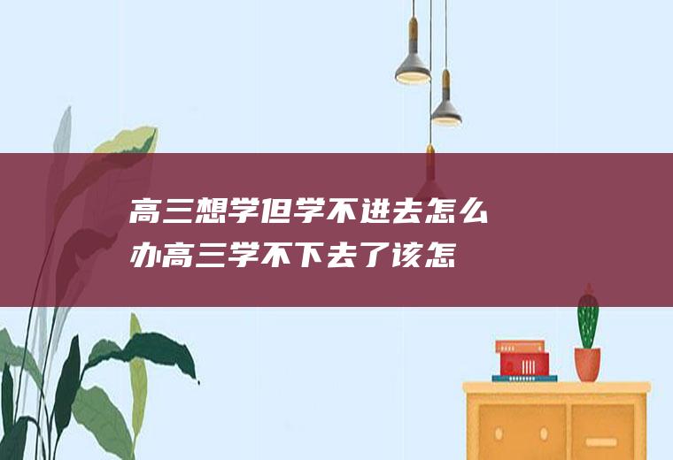 高三想学但学不进去怎么办（高三学不下去了该怎么办）