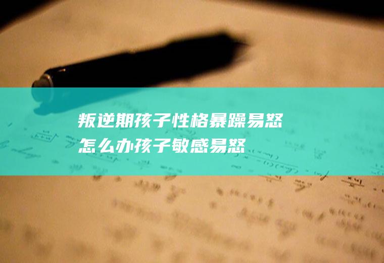 叛逆期孩子性格暴躁易怒怎么办（孩子敏感易怒,偏执怎么办）