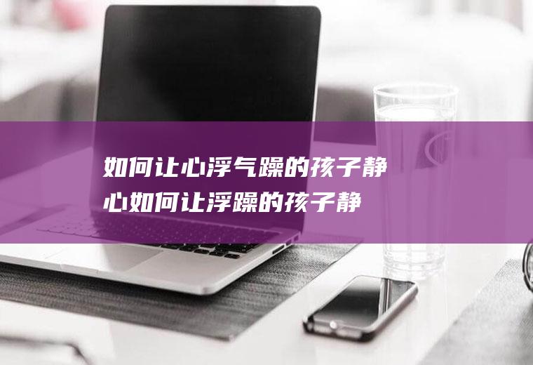 如何让心浮气躁的孩子静心如何让浮躁的孩子静