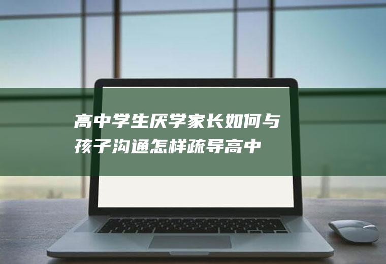 高中学生厌学家长如何与孩子怎样疏导高中