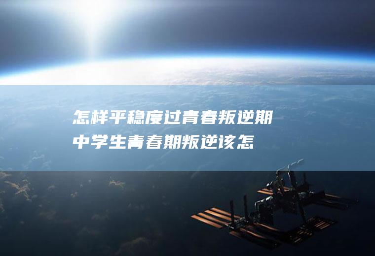 怎样平稳度过青春叛逆期（中学生青春期叛逆该怎么办）