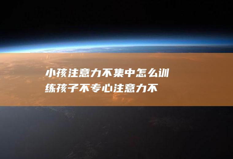 小孩注意力不集中怎么训练孩子不专心注意力不
