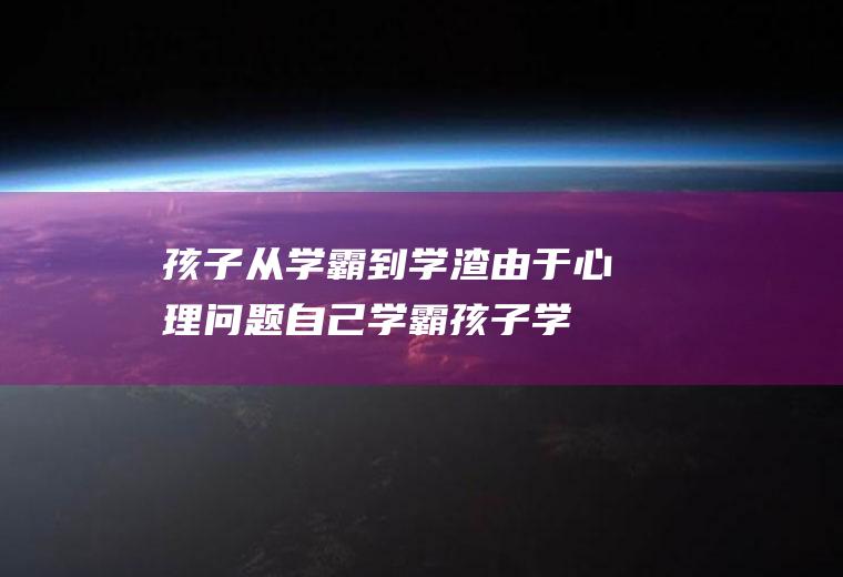 孩子从学霸到学渣由于心理问题（自己学霸孩子学渣）