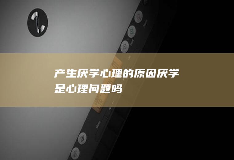 产生厌学心理的原因（厌学是心理问题吗）