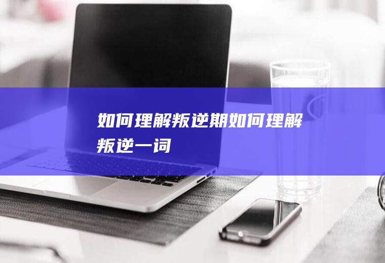 如何理解叛逆期（如何理解叛逆一词）