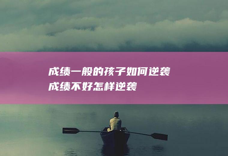 成绩一般的孩子如何逆袭（成绩不好怎样逆袭）