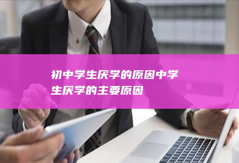 初中学生厌学的原因（中学生厌学的主要原因）