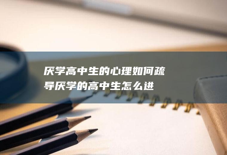 厌学高中生的心理如何疏导（厌学的高中生怎么进行心理疏导厌学的初中生）