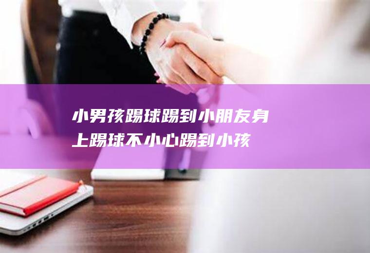 小男孩踢球踢到小朋友身上（踢球不小心踢到小孩身上）