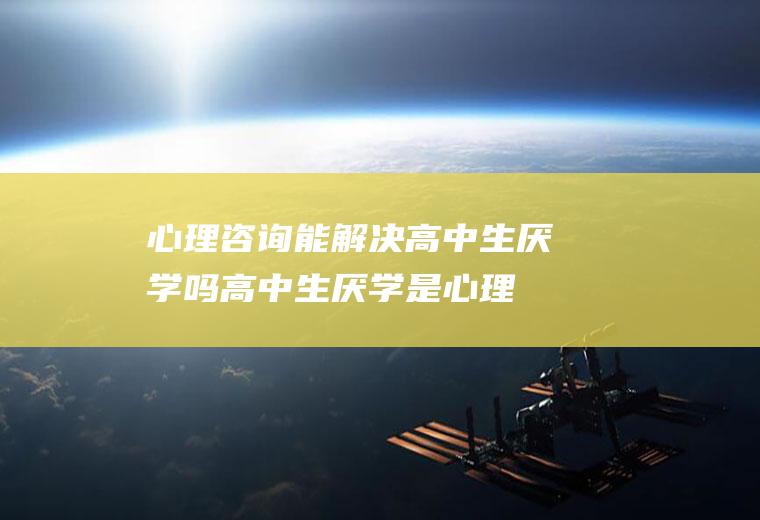 咨询能解决高中生厌学吗高中生厌学是