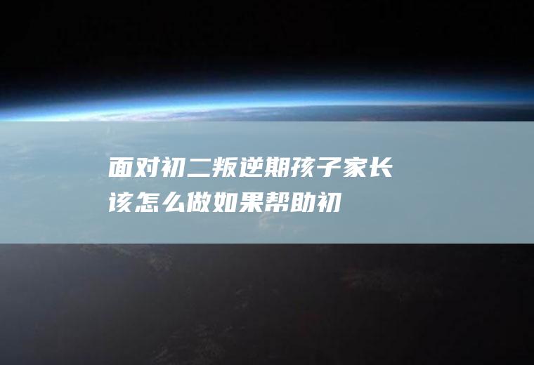 面对初二叛逆期孩子家长该怎么做如果帮助初