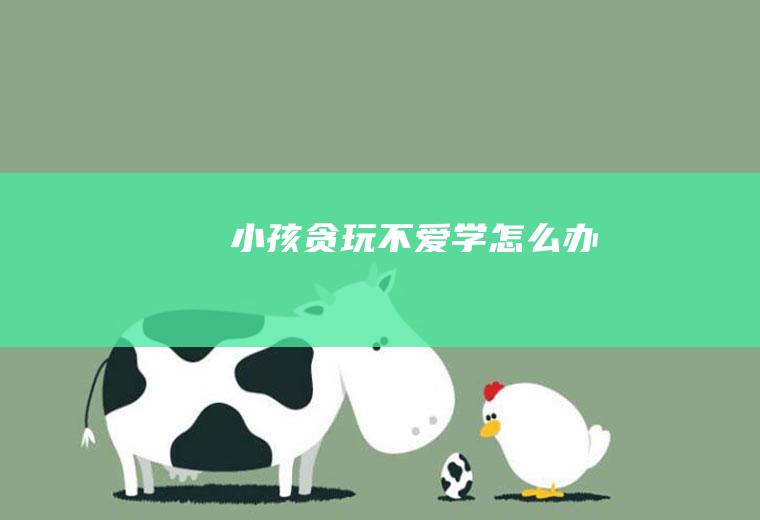 小孩贪玩不爱学怎么办