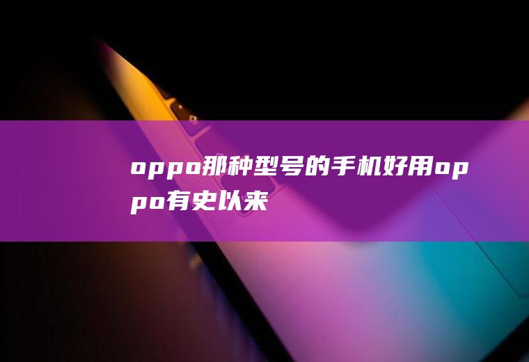 oppo那种型号的手机好用oppo有史以来