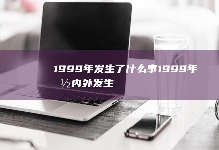 1999年发生了什么事1999年国内外发生