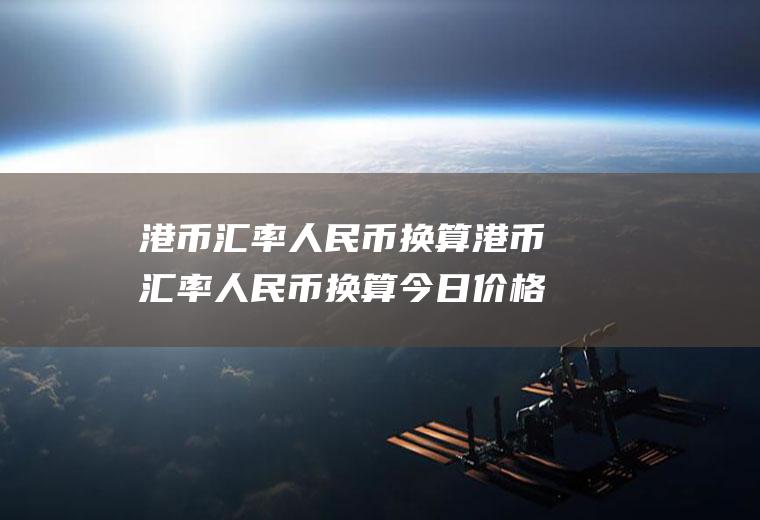 港币汇率人民币换算港币汇率人民币换算今日价格