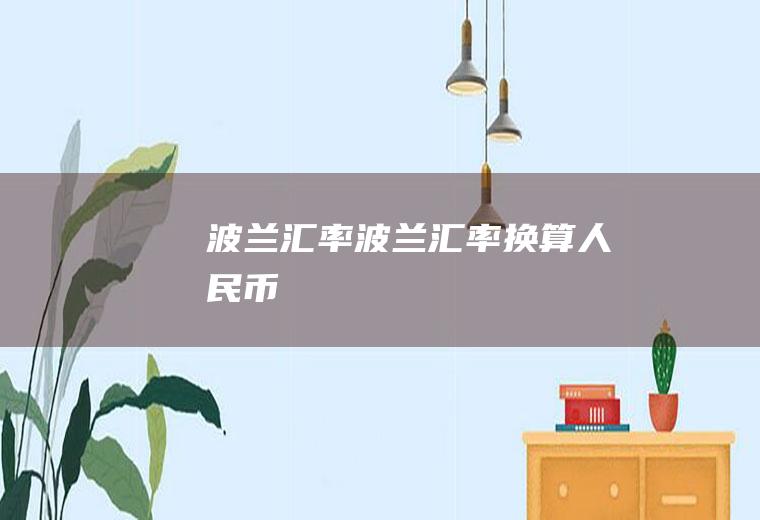 波兰汇率波兰汇率换算人民币