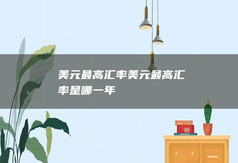 美元最高汇率美元最高汇率是哪一年