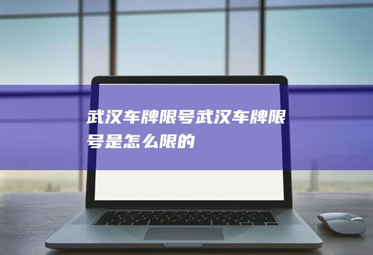 武汉车牌限号武汉车牌限号是怎么限的