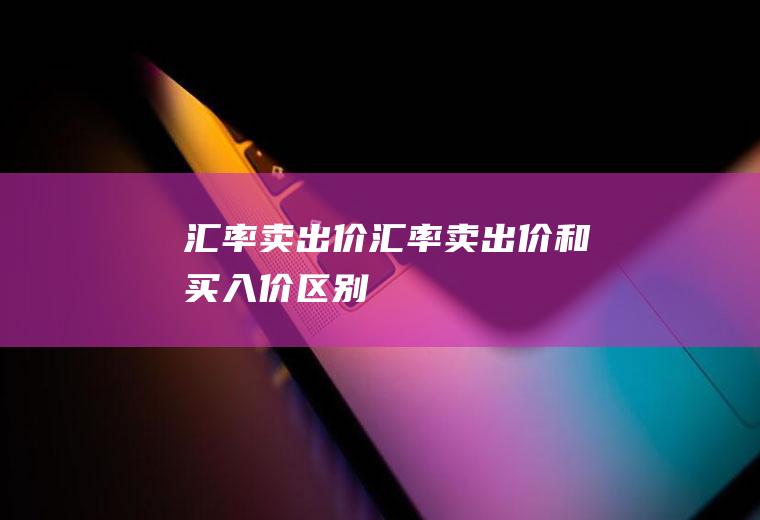 汇率卖出价汇率卖出价和买入价区别