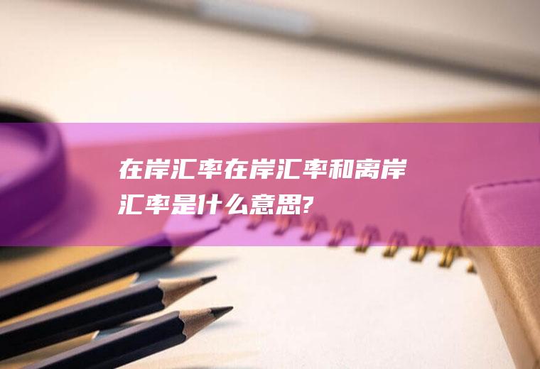 在岸汇率在岸汇率和离岸汇率是什么意思?
