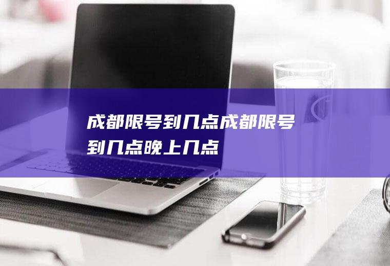 成都限号到几点成都限号到几点晚上几点