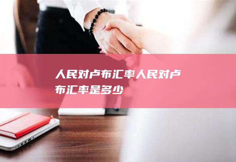 人民对卢布汇率人民对卢布汇率是多少