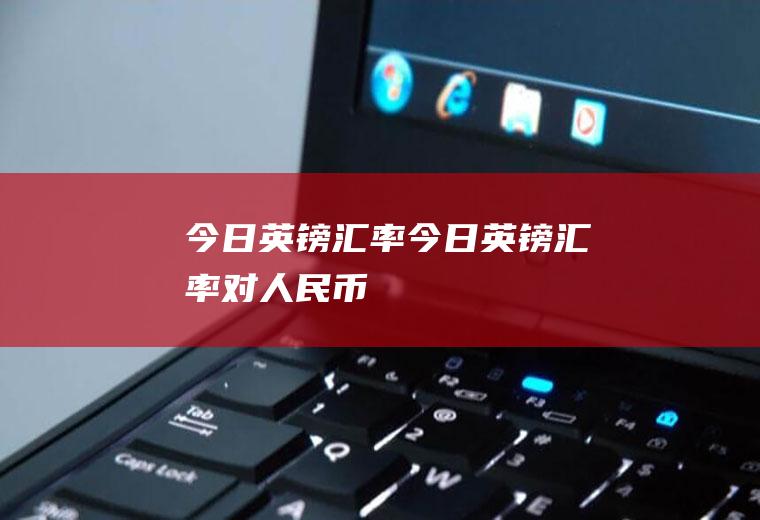 今日英镑汇率今日英镑汇率对人民币