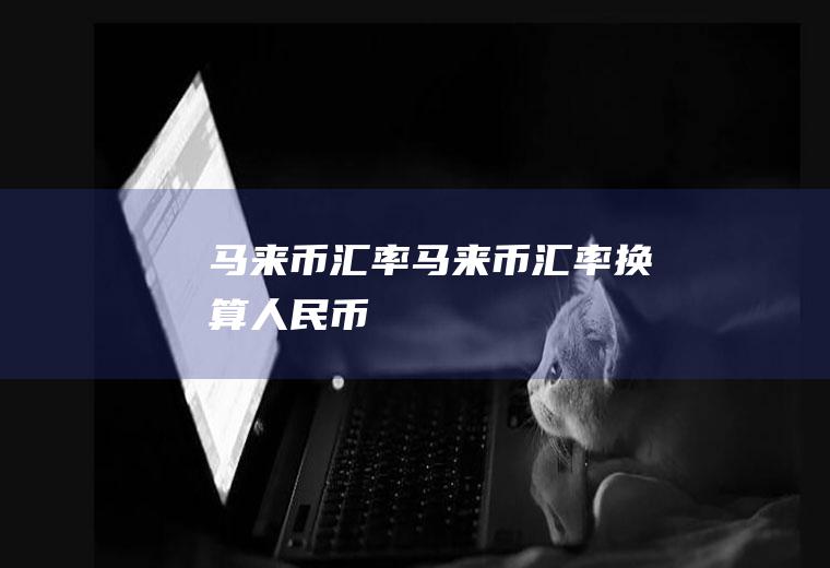 马来币汇率马来币汇率换算人民币