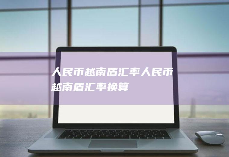 人民币越南盾汇率人民币越南盾汇率换算