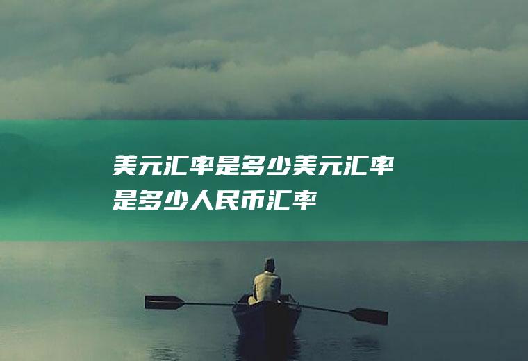 美元汇率是多少美元汇率是多少人民币汇率