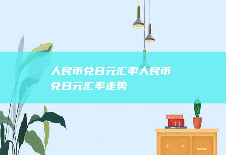 人民币兑日元汇率人民币兑日元汇率走势