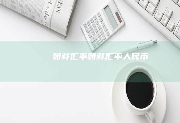 朝鲜汇率朝鲜汇率人民币