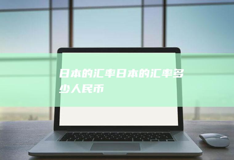 日本的汇率日本的汇率多少人民币