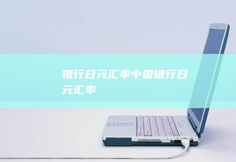 银行日元汇率中国银行日元汇率