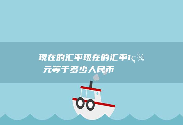 现在的汇率现在的汇率1美元等于多少人民币