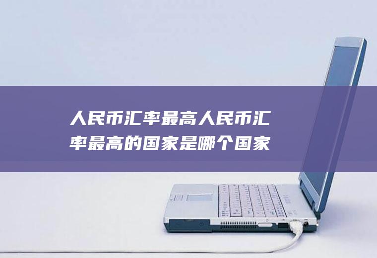 人民币汇率最高人民币汇率最高的国家是哪个国家