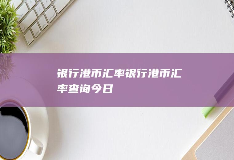 银行港币汇率银行港币汇率查询今日