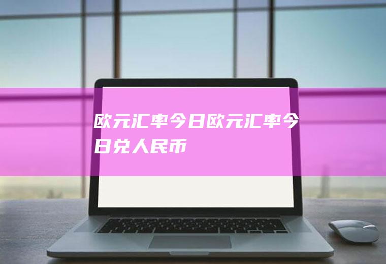 欧元汇率今日欧元汇率今日兑人民币