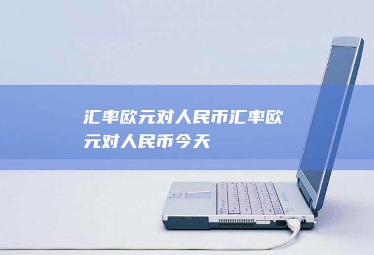 汇率欧元对人民币汇率欧元对人民币今天