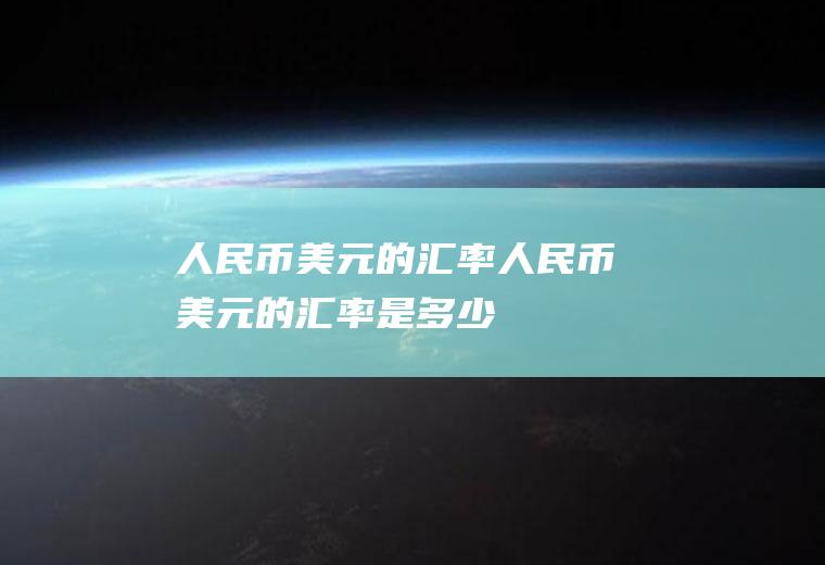 人民币美元的汇率人民币美元的汇率是多少